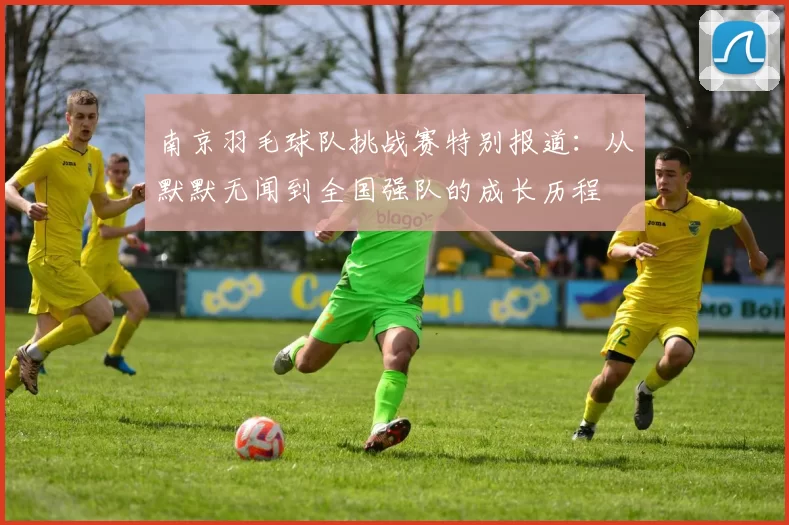 南京羽毛球队挑战赛特别报道：从默默无闻到全国强队的成长历程