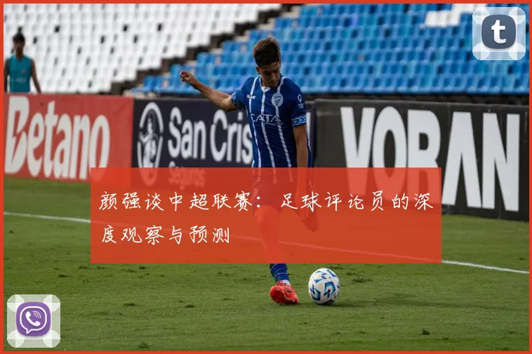 颜强谈中超联赛：足球评论员的深度观察与预测