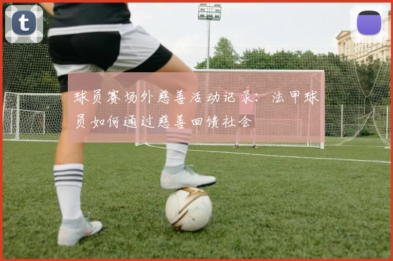 球员赛场外慈善活动记录：法甲球员如何通过慈善回馈社会