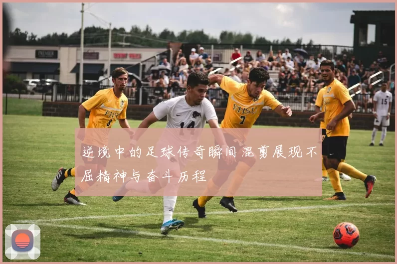 逆境中的足球传奇瞬间混剪展现不屈精神与奋斗历程