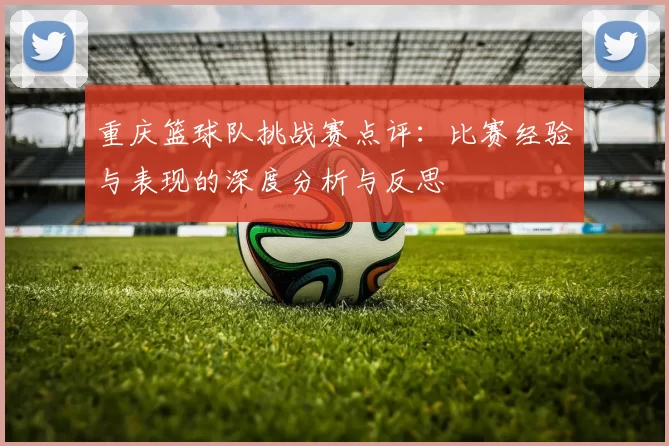 重庆篮球队挑战赛点评：比赛经验与表现的深度分析与反思