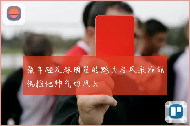 最年轻足球明星的魅力与风采谁能抵挡他帅气的风头