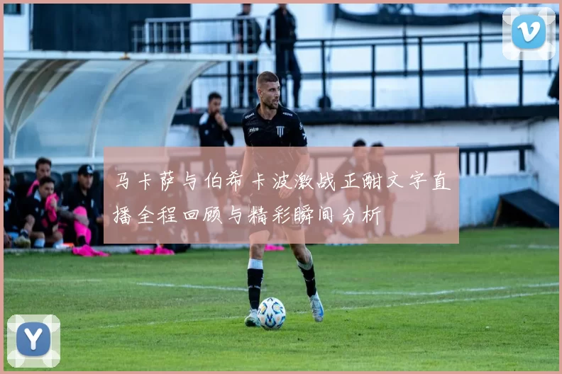马卡萨与伯希卡波激战正酣文字直播全程回顾与精彩瞬间分析
