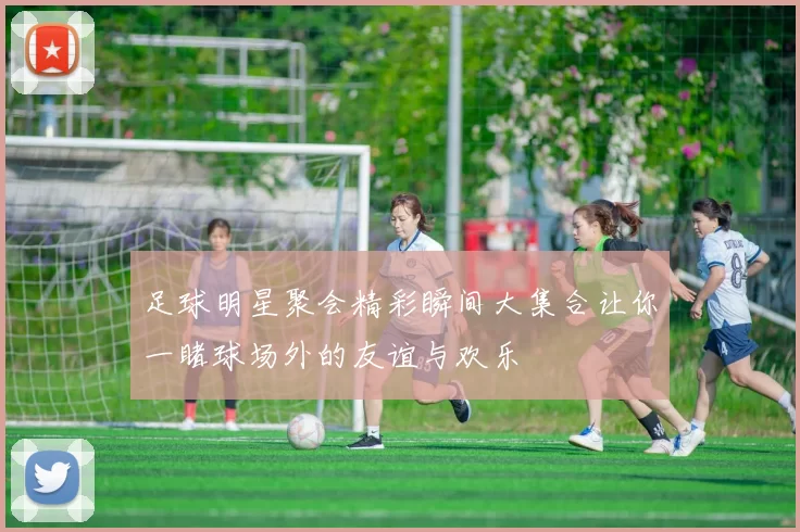 足球明星聚会精彩瞬间大集合让你一睹球场外的友谊与欢乐