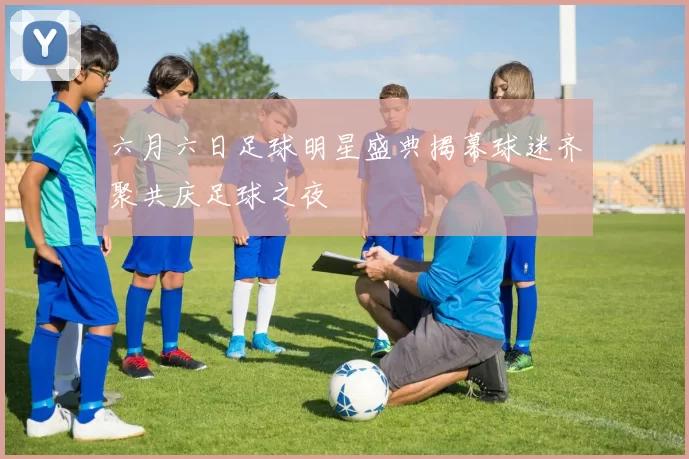 六月六日足球明星盛典揭幕球迷齐聚共庆足球之夜