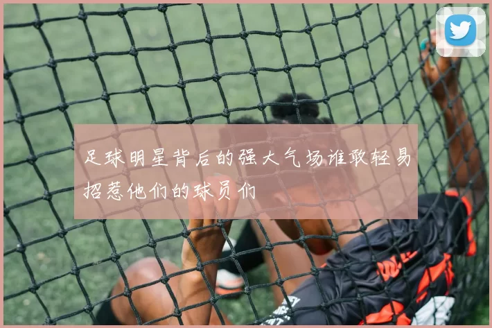 足球明星背后的强大气场谁敢轻易招惹他们的球员们