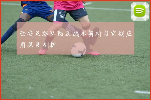 西安足球队防反战术解析与实战应用深度剖析