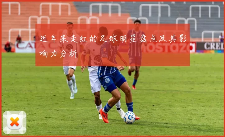 近年来走红的足球明星盘点及其影响力分析