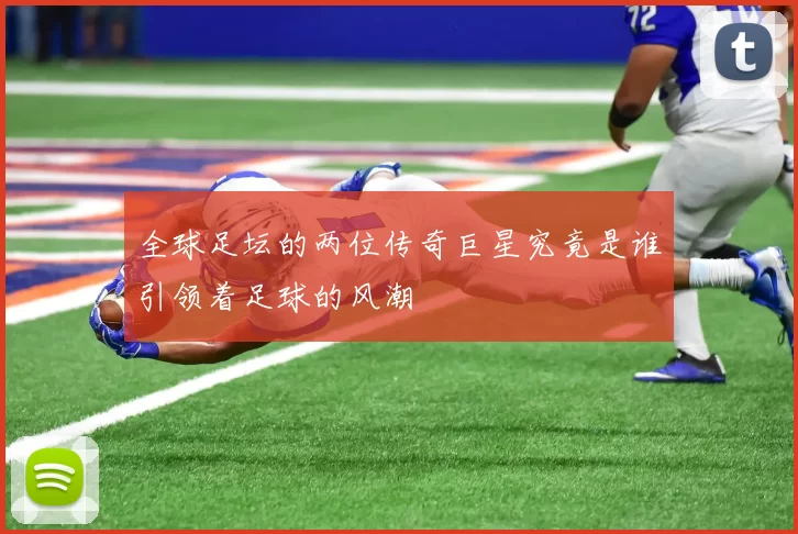 全球足坛的两位传奇巨星究竟是谁引领着足球的风潮