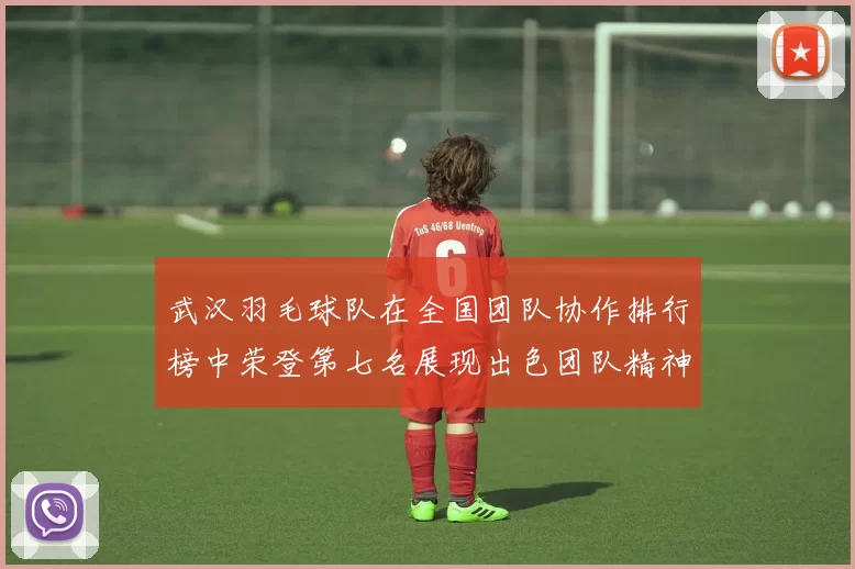 武汉羽毛球队在全国团队协作排行榜中荣登第七名展现出色团队精神与实力