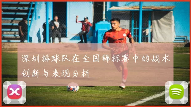 深圳排球队在全国锦标赛中的战术创新与表现分析