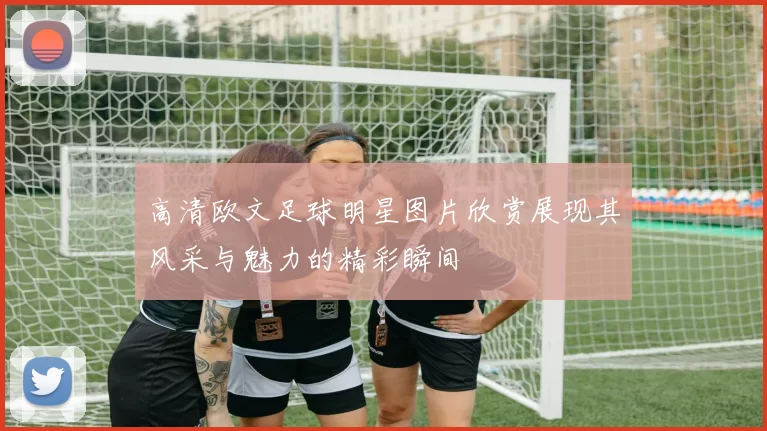 高清欧文足球明星图片欣赏展现其风采与魅力的精彩瞬间