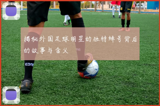 揭秘外国足球明星的独特绰号背后的故事与含义