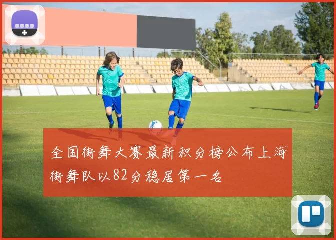 全国街舞大赛最新积分榜公布上海街舞队以82分稳居第一名