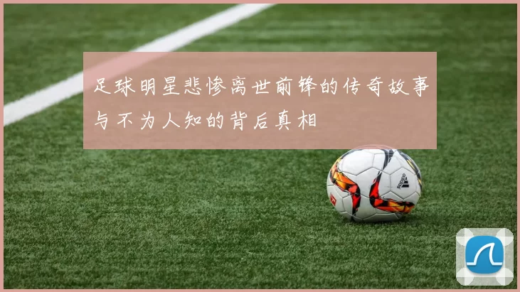 足球明星悲惨离世前锋的传奇故事与不为人知的背后真相