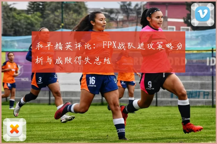 和平精英评论：FPX战队进攻策略分析与成败得失总结
