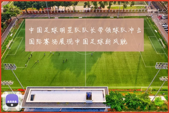 中国足球明星队队长带领球队冲击国际赛场展现中国足球新风貌
