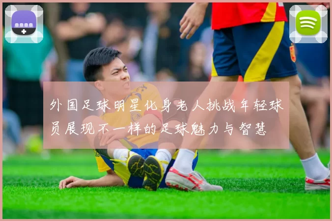 外国足球明星化身老人挑战年轻球员展现不一样的足球魅力与智慧