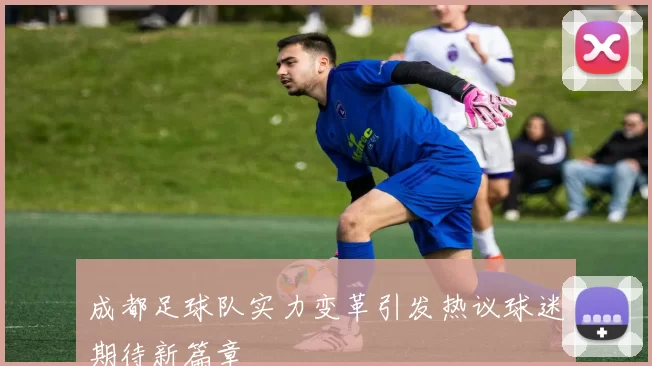成都足球队实力变革引发热议球迷期待新篇章