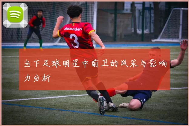 当下足球明星中前卫的风采与影响力分析