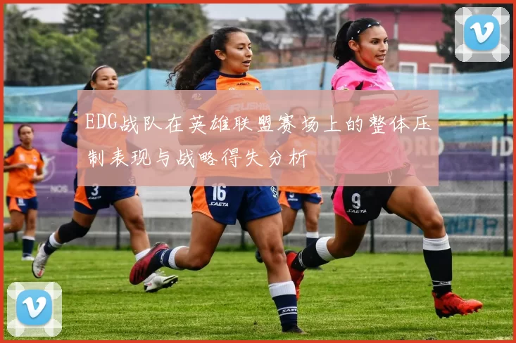 EDG战队在英雄联盟赛场上的整体压制表现与战略得失分析
