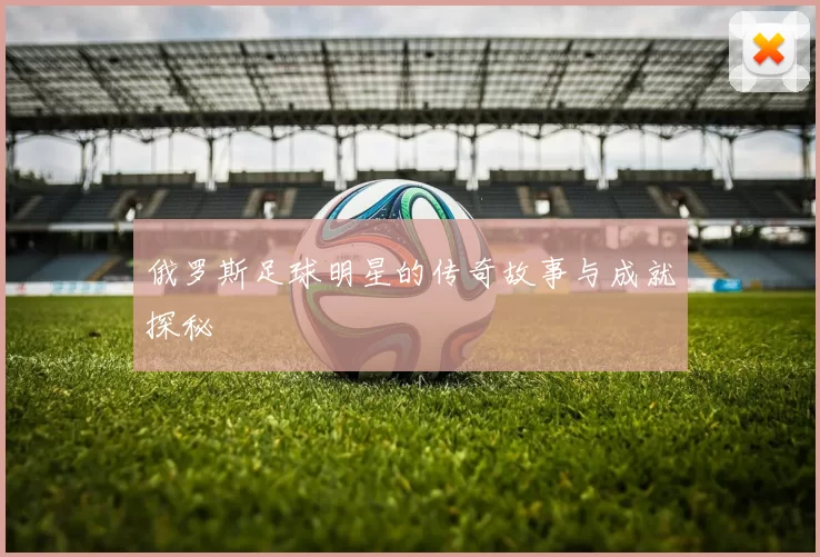 俄罗斯足球明星的传奇故事与成就探秘