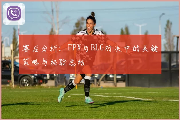 赛后分析：FPX与BLG对决中的关键策略与经验总结