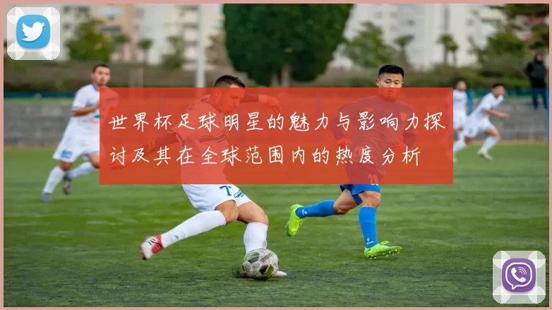 世界杯足球明星的魅力与影响力探讨及其在全球范围内的热度分析