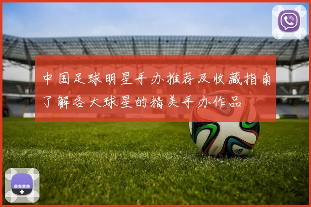 中国足球明星手办推荐及收藏指南了解各大球星的精美手办作品