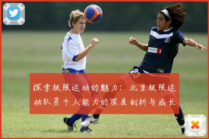 探索极限运动的魅力：北京极限运动队员个人能力的深度剖析与成长之路