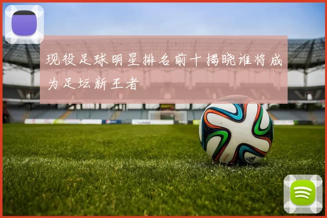 现役足球明星排名前十揭晓谁将成为足坛新王者