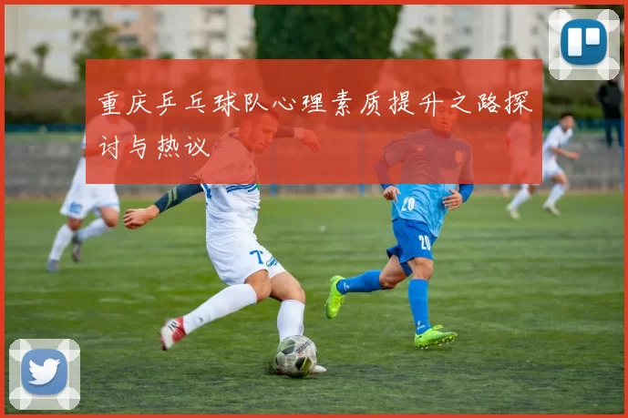 重庆乒乓球队心理素质提升之路探讨与热议