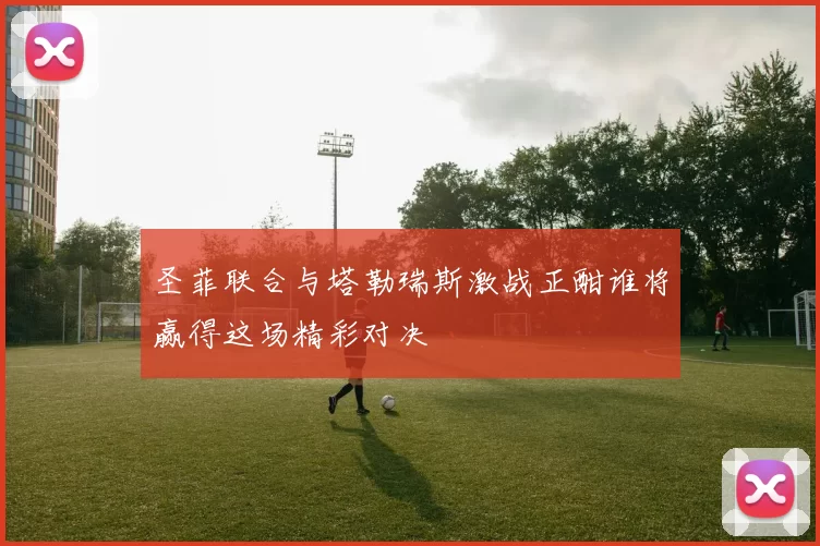 圣菲联合与塔勒瑞斯激战正酣谁将赢得这场精彩对决