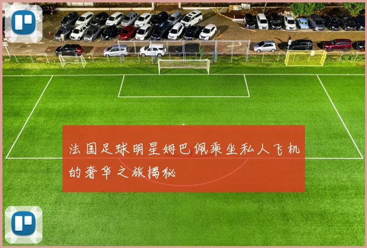 法国足球明星姆巴佩乘坐私人飞机的奢华之旅揭秘