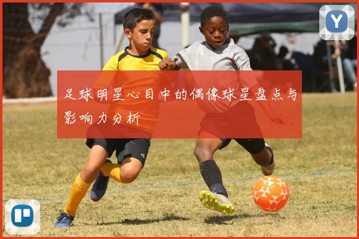 足球明星心目中的偶像球星盘点与影响力分析