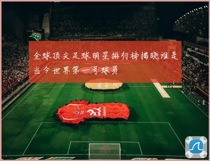 全球顶尖足球明星排行榜揭晓谁是当今世界第一号球员