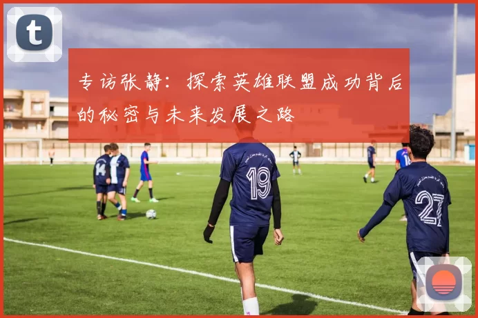 专访张静：探索英雄联盟成功背后的秘密与未来发展之路