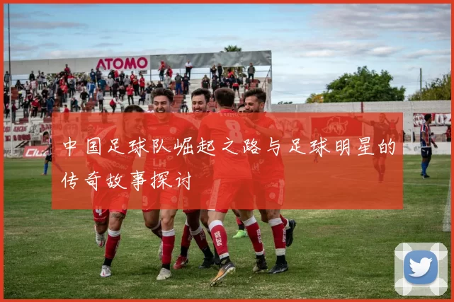 中国足球队崛起之路与足球明星的传奇故事探讨