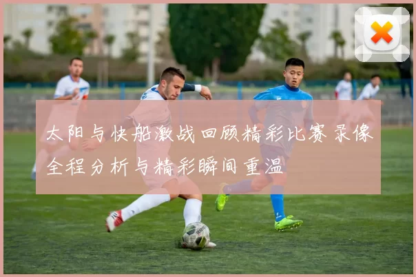 太阳与快船激战回顾精彩比赛录像全程分析与精彩瞬间重温