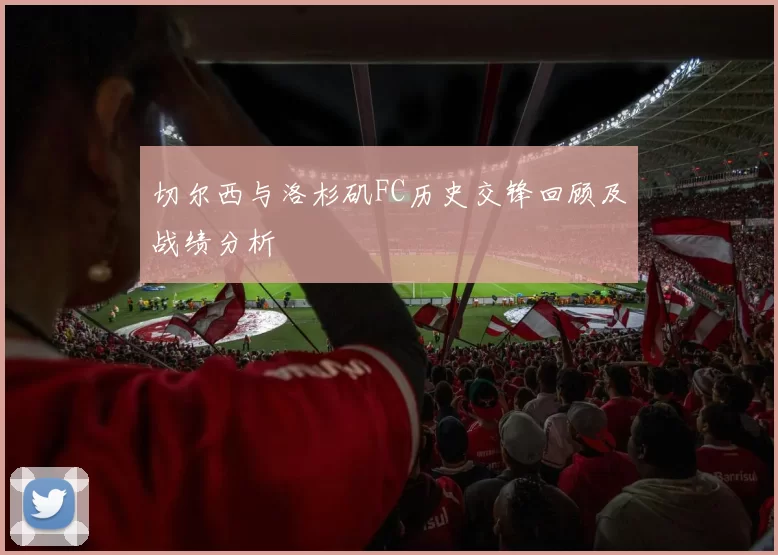 切尔西与洛杉矶FC历史交锋回顾及战绩分析