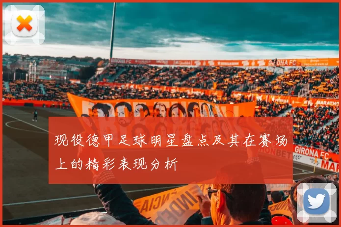 现役德甲足球明星盘点及其在赛场上的精彩表现分析