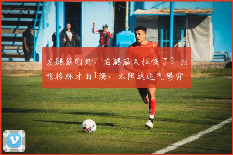左腿筋刚好，右腿筋又拉伤了？杰伦格林才打1场，太阳这运气够背