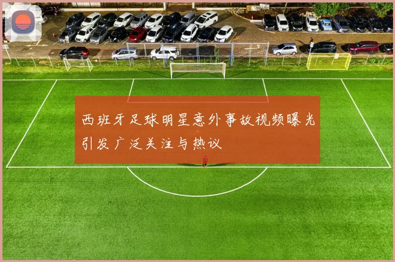 西班牙足球明星意外事故视频曝光引发广泛关注与热议