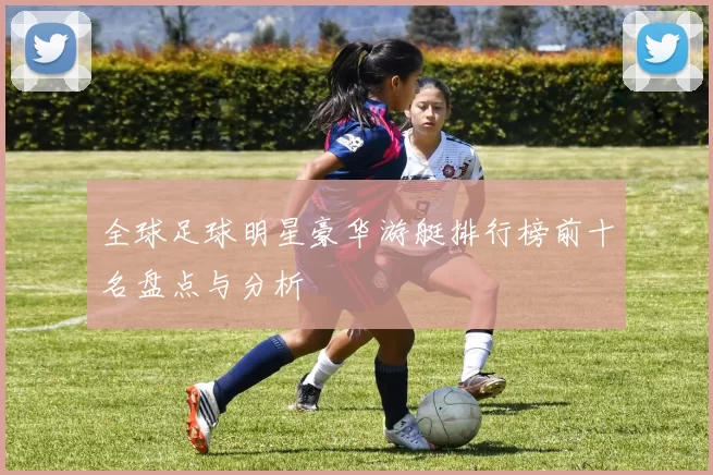 全球足球明星豪华游艇排行榜前十名盘点与分析