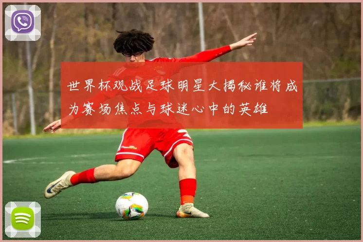世界杯观战足球明星大揭秘谁将成为赛场焦点与球迷心中的英雄