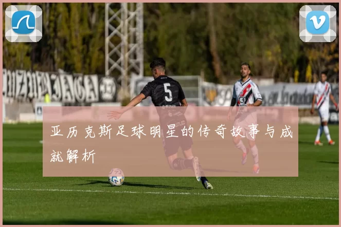 亚历克斯足球明星的传奇故事与成就解析