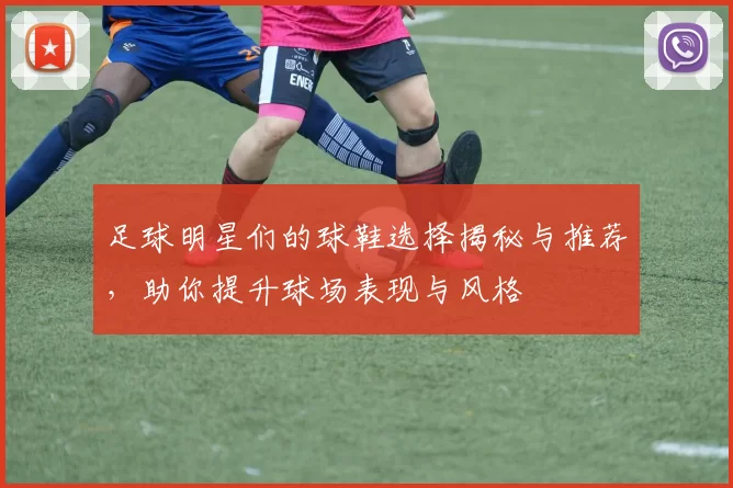 足球明星们的球鞋选择揭秘与推荐，助你提升球场表现与风格
