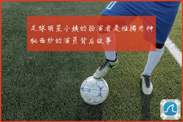 足球明星小姨的扮演者是谁揭开神秘面纱的演员背后故事