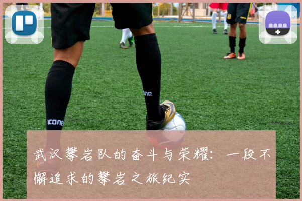 武汉攀岩队的奋斗与荣耀：一段不懈追求的攀岩之旅纪实