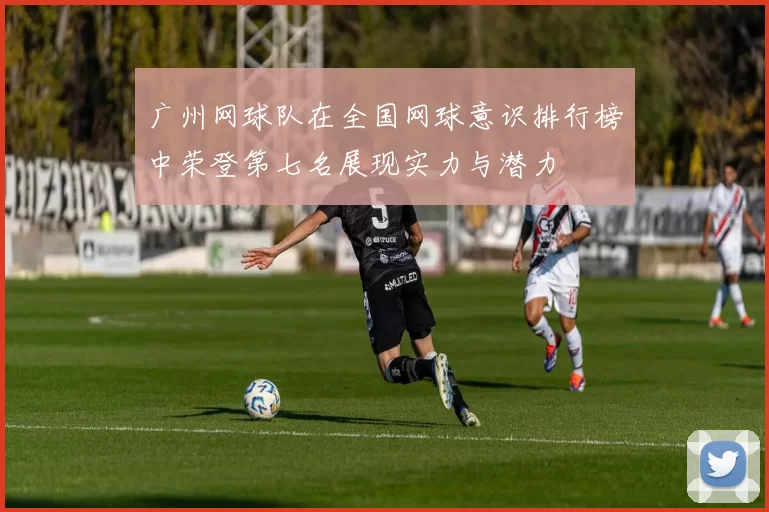 广州网球队在全国网球意识排行榜中荣登第七名展现实力与潜力